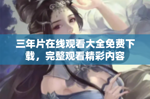 三年片在線觀看大全免費(fèi)下載，完整觀看精彩內(nèi)容
