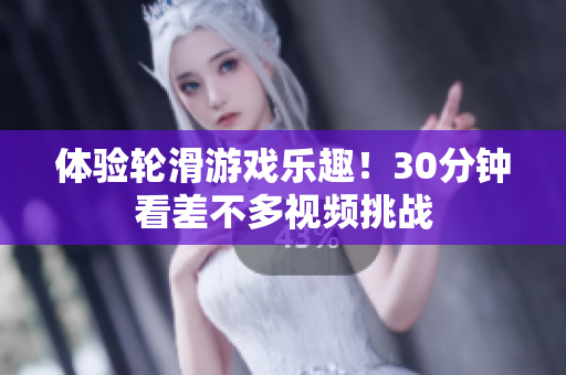 體驗輪滑游戲樂趣！30分鐘看差不多視頻挑戰(zhàn)
