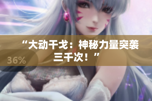 “大動干戈：神秘力量突襲三千次！”