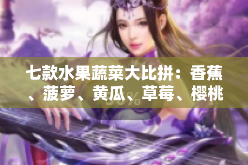 七款水果蔬菜大比拼：香蕉、菠蘿、黃瓜、草莓、櫻桃、榴蓮、茄子，你最愛哪種？