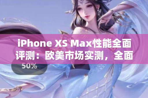 iPhone XS Max性能全面評測：歐美市場實測，全面解析其性能表現(xiàn)