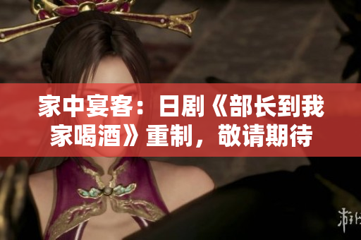 家中宴客：日劇《部長(zhǎng)到我家喝酒》重制，敬請(qǐng)期待