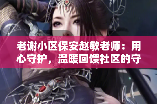 老謝小區(qū)保安趙敏老師：用心守護(hù)，溫暖回饋社區(qū)的守護(hù)者
