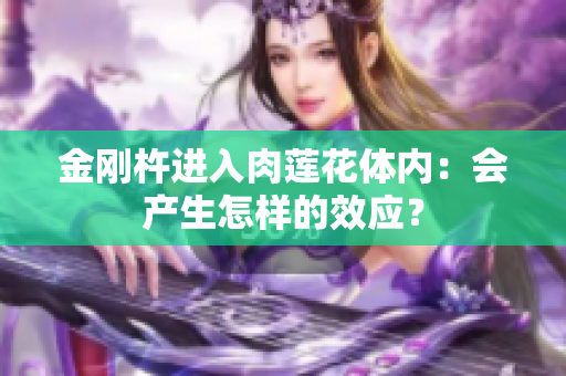 金剛杵進(jìn)入肉蓮花體內(nèi)：會(huì)產(chǎn)生怎樣的效應(yīng)？