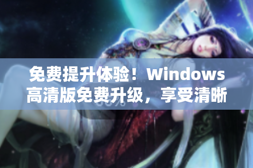 免費(fèi)提升體驗(yàn)！Windows高清版免費(fèi)升級(jí)，享受清晰畫質(zhì)與順暢操作