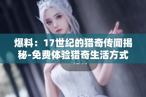 爆料：17世紀(jì)的獵奇?zhèn)髀劷颐?免費體驗獵奇生活方式