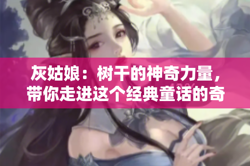 灰姑娘：樹干的神奇力量，帶你走進這個經(jīng)典童話的奇幻世界