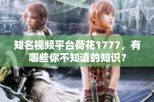 知名視頻平臺荷花1777，有哪些你不知道的知識？