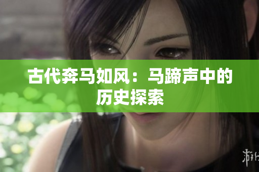 古代奔馬如風(fēng)：馬蹄聲中的歷史探索