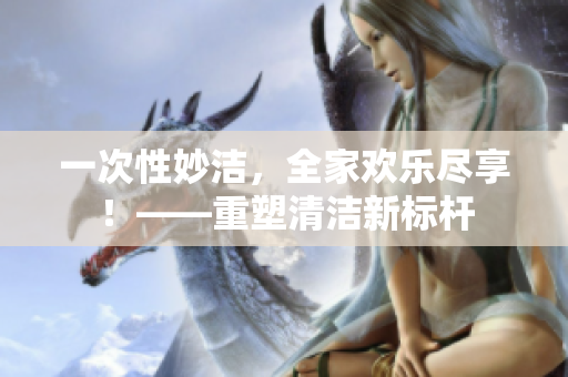 一次性妙潔，全家歡樂盡享！——重塑清潔新標(biāo)桿