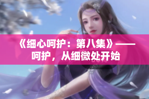 《細(xì)心呵護：第八集》—— 呵護，從細(xì)微處開始