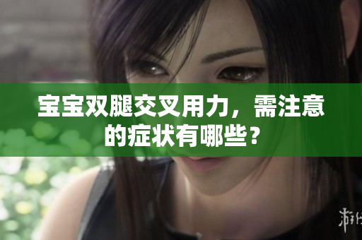 寶寶雙腿交叉用力，需注意的癥狀有哪些？