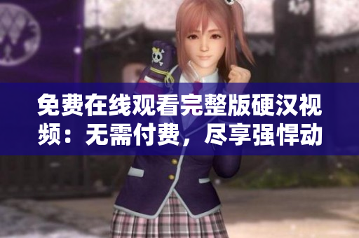 免費在線觀看完整版硬漢視頻：無需付費，盡享強悍動作與刺激劇情