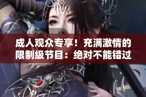 成人觀眾專享！充滿激情的限制級節(jié)目：絕對不能錯過的精彩內(nèi)容