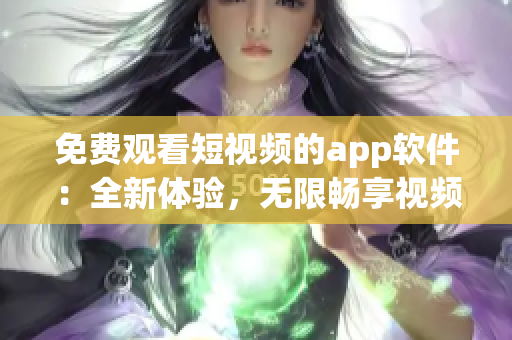 免費(fèi)觀看短視頻的app軟件：全新體驗(yàn)，無限暢享視頻世界