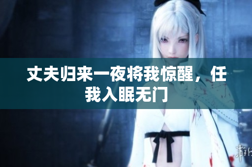 丈夫歸來一夜將我驚醒，任我入眠無門