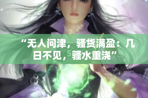 “無人問津，騷貨滿盈：幾日不見，騷水重澆”