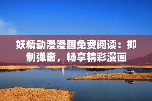 妖精動漫漫畫免費閱讀：抑制彈窗，暢享精彩漫畫
