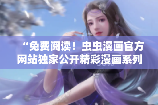 “免費閱讀！蟲蟲漫畫官方網(wǎng)站獨家公開精彩漫畫系列，盡情暢讀！”