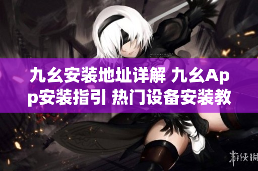 九幺安裝地址詳解 九幺App安裝指引 熱門設(shè)備安裝教程