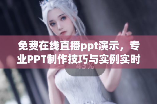 免費在線直播ppt演示，專業(yè)PPT制作技巧與實例實時展示