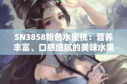 SN3858粉色水蜜桃：營養(yǎng)豐富、口感細(xì)膩的美味水果