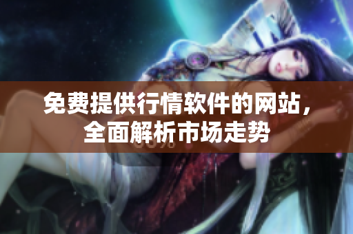 免費提供行情軟件的網(wǎng)站，全面解析市場走勢
