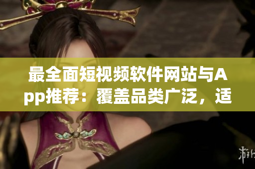 最全面短視頻軟件網(wǎng)站與App推薦：覆蓋品類廣泛，適合各種創(chuàng)作與欣賞需求的大合輯！