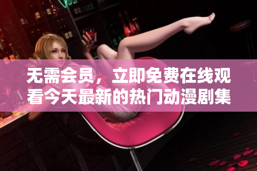 無需會員，立即免費在線觀看今天最新的熱門動漫劇集