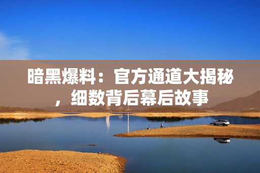 暗黑爆料：官方通道大揭秘，細(xì)數(shù)背后幕后故事