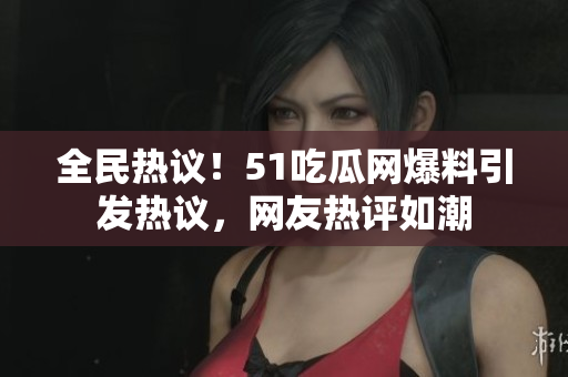 全民熱議！51吃瓜網(wǎng)爆料引發(fā)熱議，網(wǎng)友熱評如潮