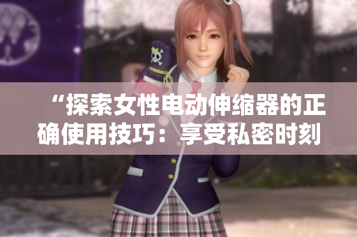 “探索女性電動伸縮器的正確使用技巧：享受私密時刻的完美體驗”