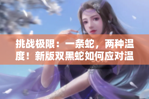 挑戰(zhàn)極限：一條蛇，兩種溫度！新版雙黑蛇如何應(yīng)對(duì)溫度的挑戰(zhàn)？
