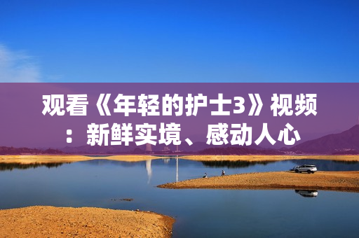 觀看《年輕的護(hù)士3》視頻：新鮮實(shí)境、感動(dòng)人心