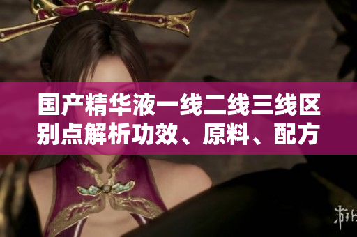 國(guó)產(chǎn)精華液一線二線三線區(qū)別點(diǎn)解析功效、原料、配方屢試不爽