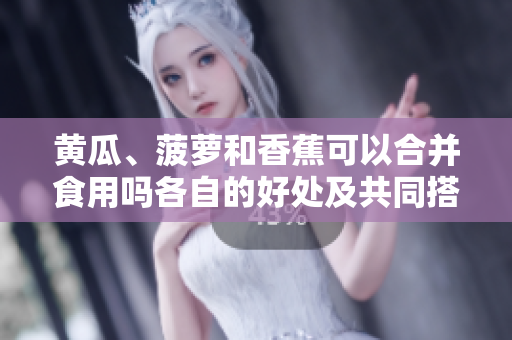 黃瓜、菠蘿和香蕉可以合并食用嗎各自的好處及共同搭配帶來(lái)的健康功效。