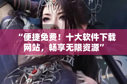 “便捷免費(fèi)！十大軟件下載網(wǎng)站，暢享無(wú)限資源”