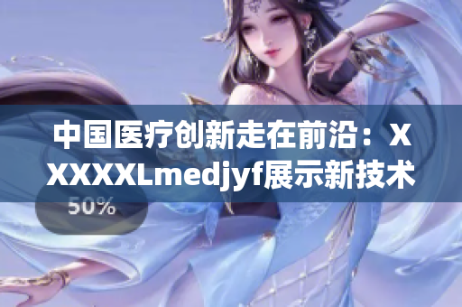 中國(guó)醫(yī)療創(chuàng)新走在前沿：XXXXXLmedjyf展示新技術(shù)與突破