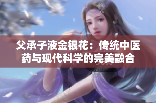 父承子液金銀花：傳統(tǒng)中醫(yī)藥與現(xiàn)代科學的完美融合