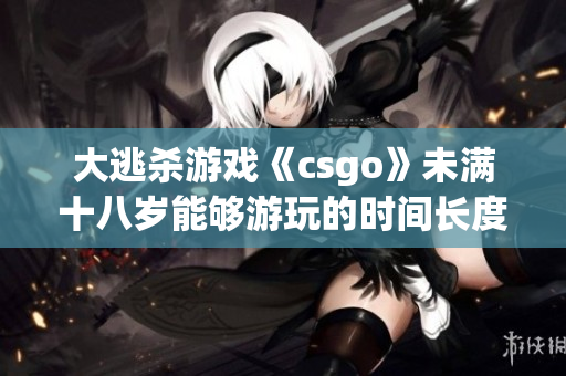 大逃殺游戲《csgo》未滿十八歲能夠游玩的時(shí)間長度是多少？