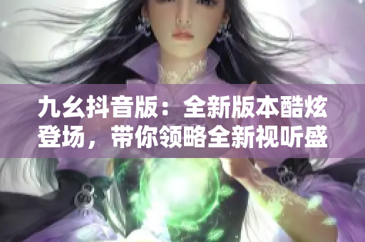 九幺抖音版：全新版本酷炫登場(chǎng)，帶你領(lǐng)略全新視聽(tīng)盛宴