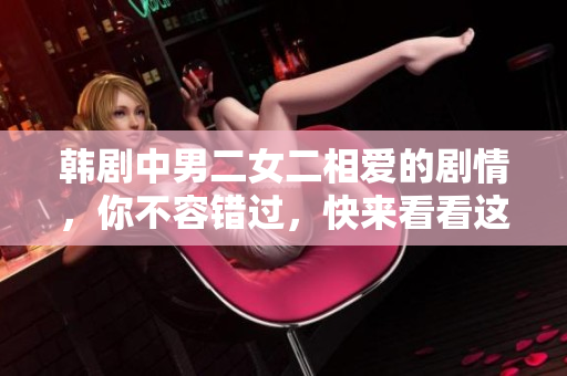 韓劇中男二女二相愛的劇情，你不容錯(cuò)過，快來看看這些精彩的愛情故事！