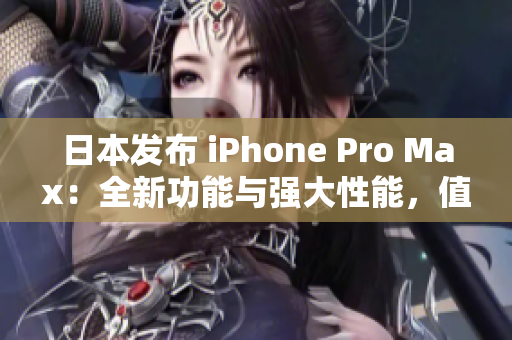 日本發(fā)布 iPhone Pro Max：全新功能與強大性能，值得期待!