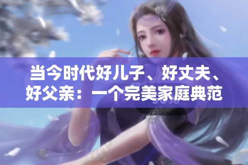 當(dāng)今時(shí)代好兒子、好丈夫、好父親：一個(gè)完美家庭典范