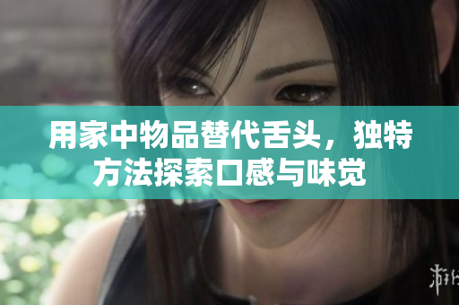 用家中物品替代舌頭，獨(dú)特方法探索口感與味覺