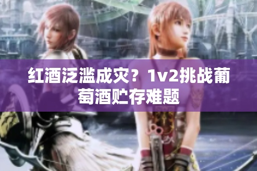 紅酒泛濫成災(zāi)？1v2挑戰(zhàn)葡萄酒貯存難題