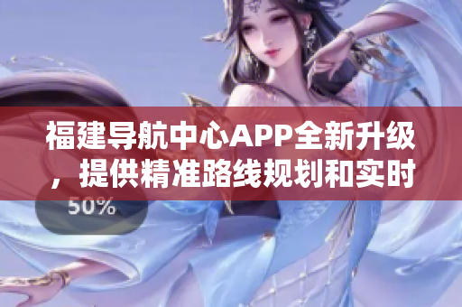 福建導(dǎo)航中心APP全新升級，提供精準(zhǔn)路線規(guī)劃和實(shí)時(shí)路況信息