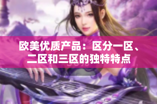 歐美優(yōu)質(zhì)產(chǎn)品：區(qū)分一區(qū)、二區(qū)和三區(qū)的獨特特點