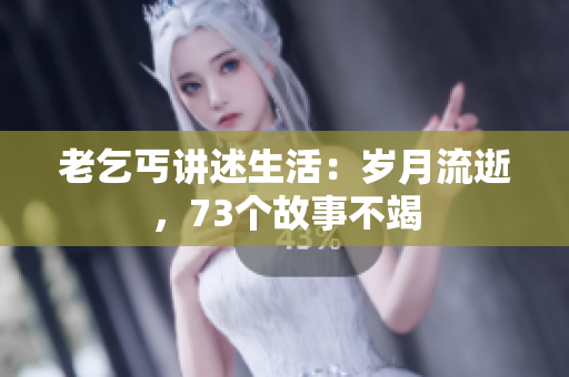 老乞丐講述生活：歲月流逝，73個(gè)故事不竭
