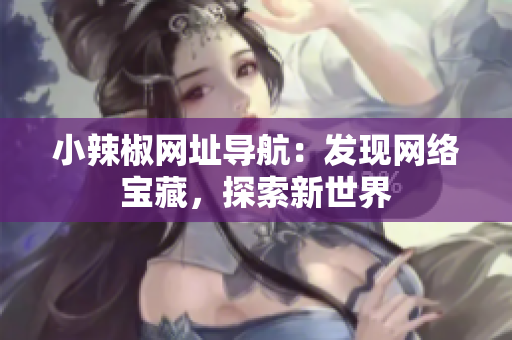 小辣椒網(wǎng)址導(dǎo)航：發(fā)現(xiàn)網(wǎng)絡(luò)寶藏，探索新世界